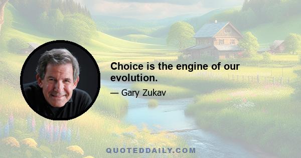 Choice is the engine of our evolution.