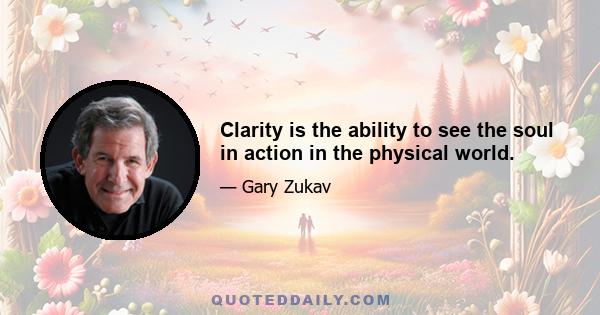 Clarity is the ability to see the soul in action in the physical world.