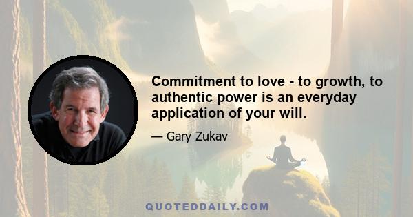 Commitment to love - to growth, to authentic power is an everyday application of your will.