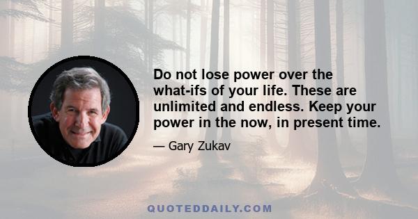 Do not lose power over the what-ifs of your life. These are unlimited and endless. Keep your power in the now, in present time.