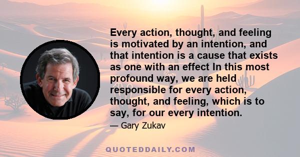 Every action, thought, and feeling is motivated by an intention, and that intention is a cause that exists as one with an effect In this most profound way, we are held responsible for every action, thought, and feeling, 