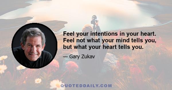 Feel your intentions in your heart. Feel not what your mind tells you, but what your heart tells you.