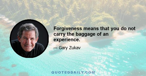 Forgiveness means that you do not carry the baggage of an experience.