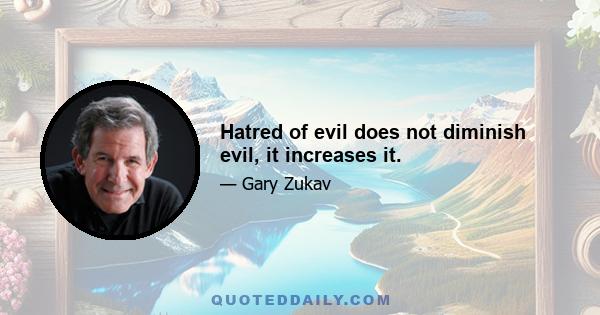 Hatred of evil does not diminish evil, it increases it.