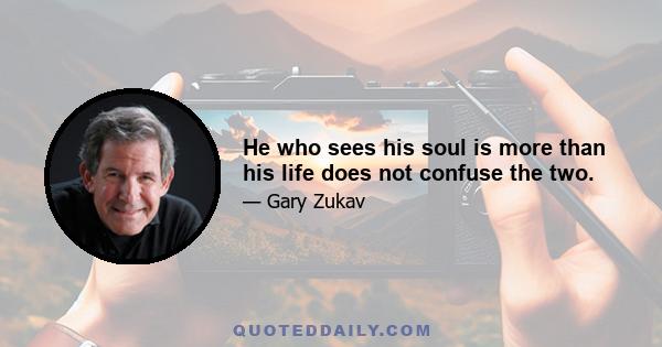 He who sees his soul is more than his life does not confuse the two.