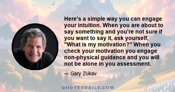 Here's a simple way you can engage your intuition. When you are about to say something and you're not sure if you want to say it, ask yourself, What is my motivation? When you check your motivation you engage