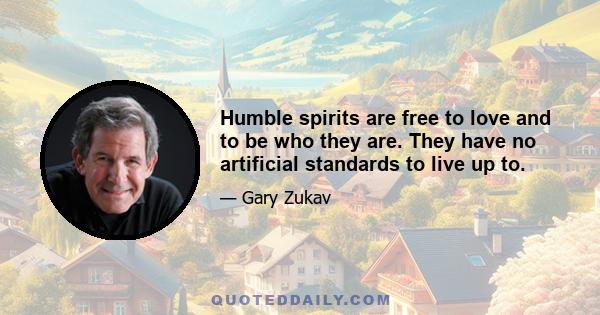 Humble spirits are free to love and to be who they are. They have no artificial standards to live up to.