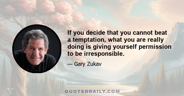 If you decide that you cannot beat a temptation, what you are really doing is giving yourself permission to be irresponsible.