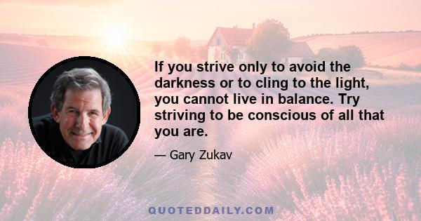 If you strive only to avoid the darkness or to cling to the light, you cannot live in balance. Try striving to be conscious of all that you are.