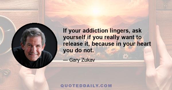 If your addiction lingers, ask yourself if you really want to release it, because in your heart you do not.