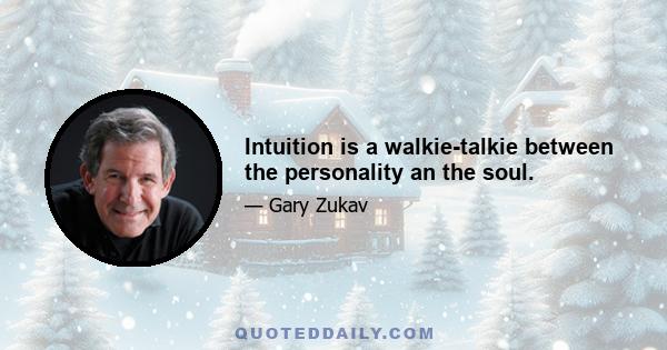 Intuition is a walkie-talkie between the personality an the soul.