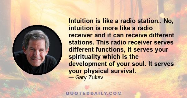 Intuition is like a radio station.. No, intuition is more like a radio receiver and it can receive different stations. This radio receiver serves different functions, it serves your spirituality which is the development 