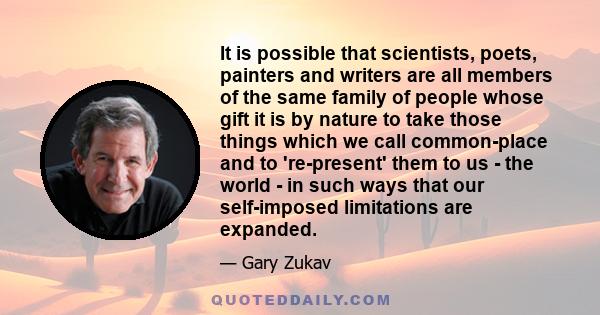 It is possible that scientists, poets, painters and writers are all members of the same family of people whose gift it is by nature to take those things which we call common-place and to 're-present' them to us - the