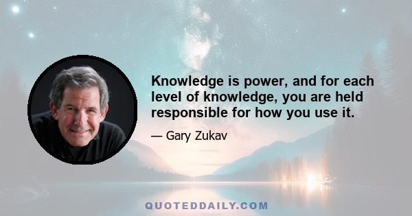 Knowledge is power, and for each level of knowledge, you are held responsible for how you use it.