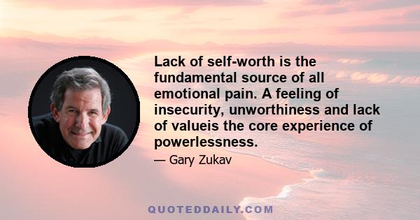 Lack of self-worth is the fundamental source of all emotional pain. A feeling of insecurity, unworthiness and lack of valueis the core experience of powerlessness.