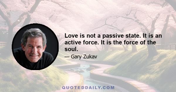 Love is not a passive state. It is an active force. It is the force of the soul.