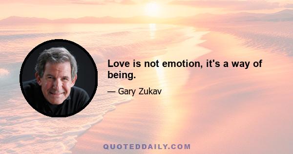 Love is not emotion, it's a way of being.