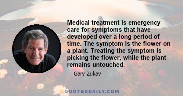 Medical treatment is emergency care for symptoms that have developed over a long period of time. The symptom is the flower on a plant. Treating the symptom is picking the flower, while the plant remains untouched.