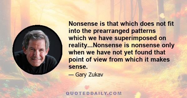 Nonsense is that which does not fit into the prearranged patterns which we have superimposed on reality...Nonsense is nonsense only when we have not yet found that point of view from which it makes sense.