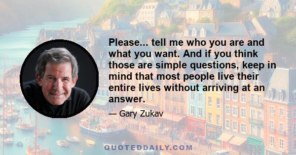 Please... tell me who you are and what you want. And if you think those are simple questions, keep in mind that most people live their entire lives without arriving at an answer.