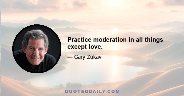 Practice moderation in all things except love.