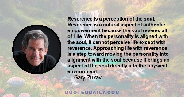 Reverence is a perception of the soul. Reverence is a natural aspect of authentic empowerment because the soul reveres all of Life. When the personality is aligned with the soul, it cannot perceive life except with