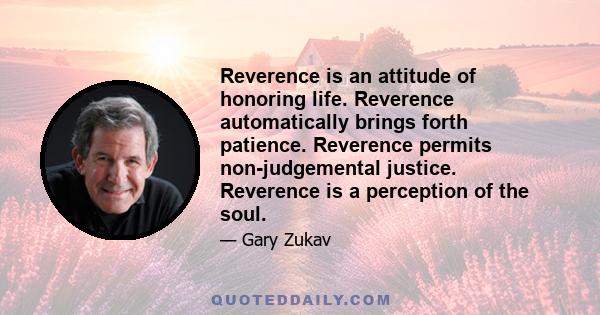 Reverence is an attitude of honoring life. Reverence automatically brings forth patience. Reverence permits non-judgemental justice. Reverence is a perception of the soul.