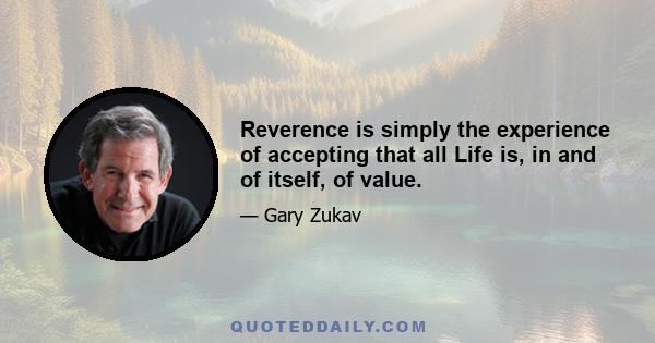 Reverence is simply the experience of accepting that all Life is, in and of itself, of value.