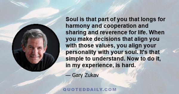 Soul is that part of you that longs for harmony and cooperation and sharing and reverence for life. When you make decisions that align you with those values, you align your personality with your soul. It's that simple