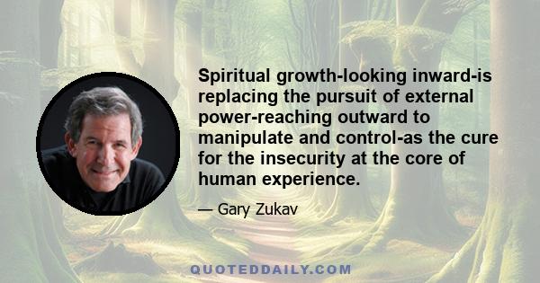 Spiritual growth-looking inward-is replacing the pursuit of external power-reaching outward to manipulate and control-as the cure for the insecurity at the core of human experience.