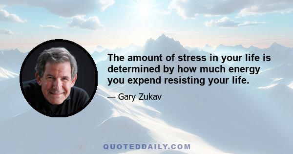 The amount of stress in your life is determined by how much energy you expend resisting your life.