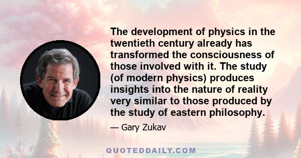 The development of physics in the twentieth century already has transformed the consciousness of those involved with it. The study (of modern physics) produces insights into the nature of reality very similar to those