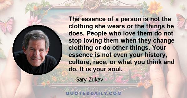 The essence of a person is not the clothing she wears or the things he does. People who love them do not stop loving them when they change clothing or do other things. Your essence is not even your history, culture,