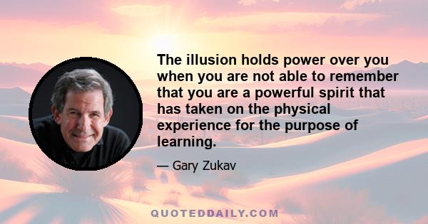 The illusion holds power over you when you are not able to remember that you are a powerful spirit that has taken on the physical experience for the purpose of learning.