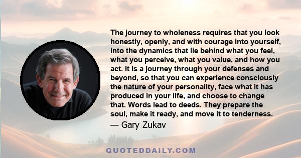 The journey to wholeness requires that you look honestly, openly, and with courage into yourself, into the dynamics that lie behind what you feel, what you perceive, what you value, and how you act. It is a journey