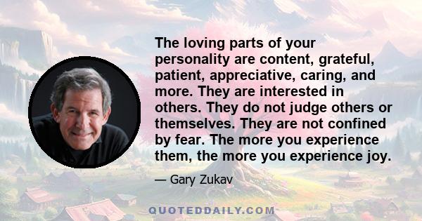 The loving parts of your personality are content, grateful, patient, appreciative, caring, and more. They are interested in others. They do not judge others or themselves. They are not confined by fear. The more you