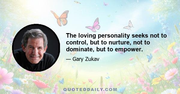 The loving personality seeks not to control, but to nurture, not to dominate, but to empower.