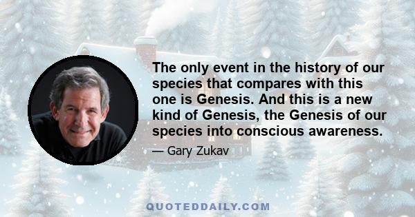 The only event in the history of our species that compares with this one is Genesis. And this is a new kind of Genesis, the Genesis of our species into conscious awareness.