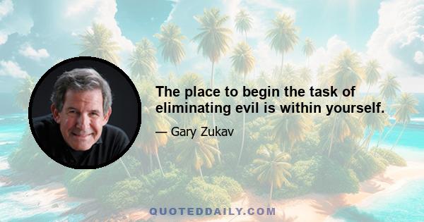 The place to begin the task of eliminating evil is within yourself.