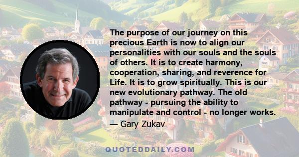 The purpose of our journey on this precious Earth is now to align our personalities with our souls and the souls of others. It is to create harmony, cooperation, sharing, and reverence for Life. It is to grow