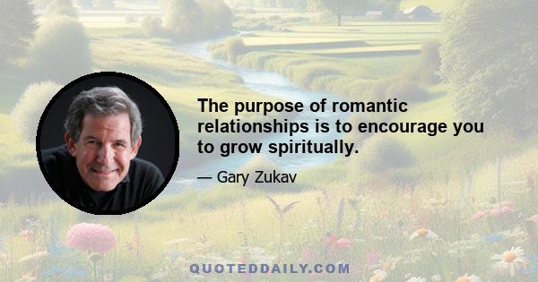 The purpose of romantic relationships is to encourage you to grow spiritually.