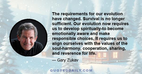 The requirements for our evolution have changed. Survival is no longer sufficient. Our evolution now requires us to develop spiritually-to become emotionally aware and make responsible choices. It requires us to align