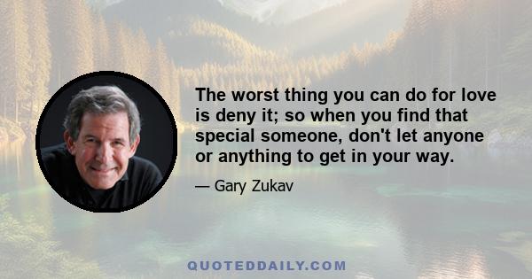 The worst thing you can do for love is deny it; so when you find that special someone, don't let anyone or anything to get in your way.