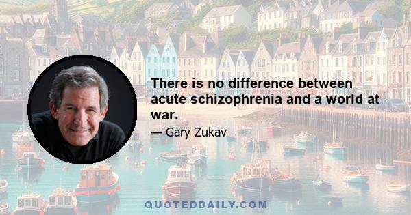 There is no difference between acute schizophrenia and a world at war.