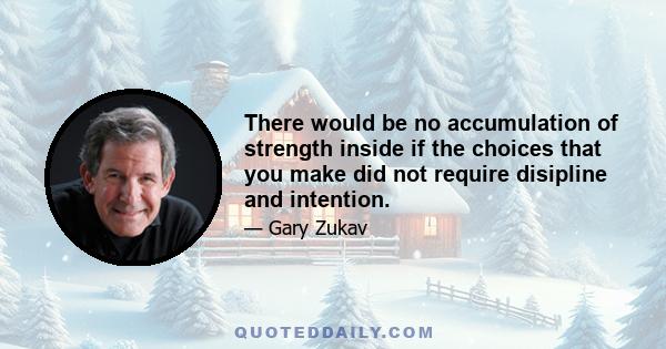 There would be no accumulation of strength inside if the choices that you make did not require disipline and intention.