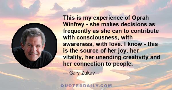 This is my experience of Oprah Winfrey - she makes decisions as frequently as she can to contribute with consciousness, with awareness, with love. I know - this is the source of her joy, her vitality, her unending