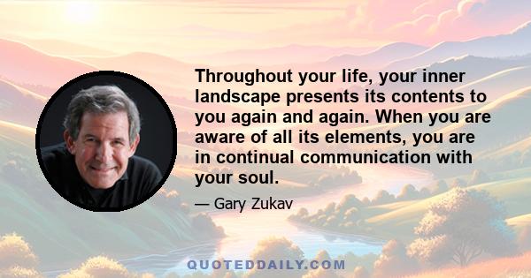 Throughout your life, your inner landscape presents its contents to you again and again. When you are aware of all its elements, you are in continual communication with your soul.