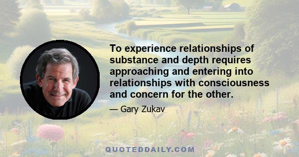 To experience relationships of substance and depth requires approaching and entering into relationships with consciousness and concern for the other.