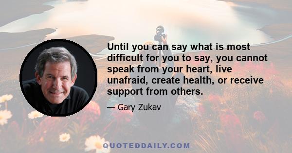 Until you can say what is most difficult for you to say, you cannot speak from your heart, live unafraid, create health, or receive support from others.