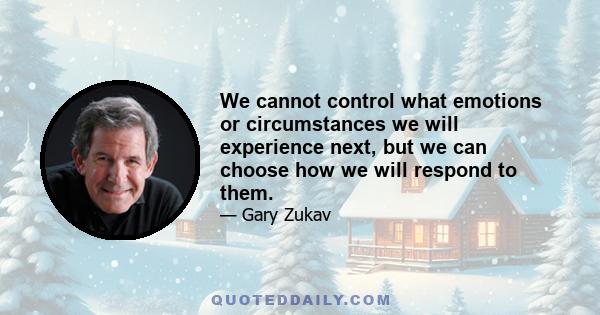 We cannot control what emotions or circumstances we will experience next, but we can choose how we will respond to them.